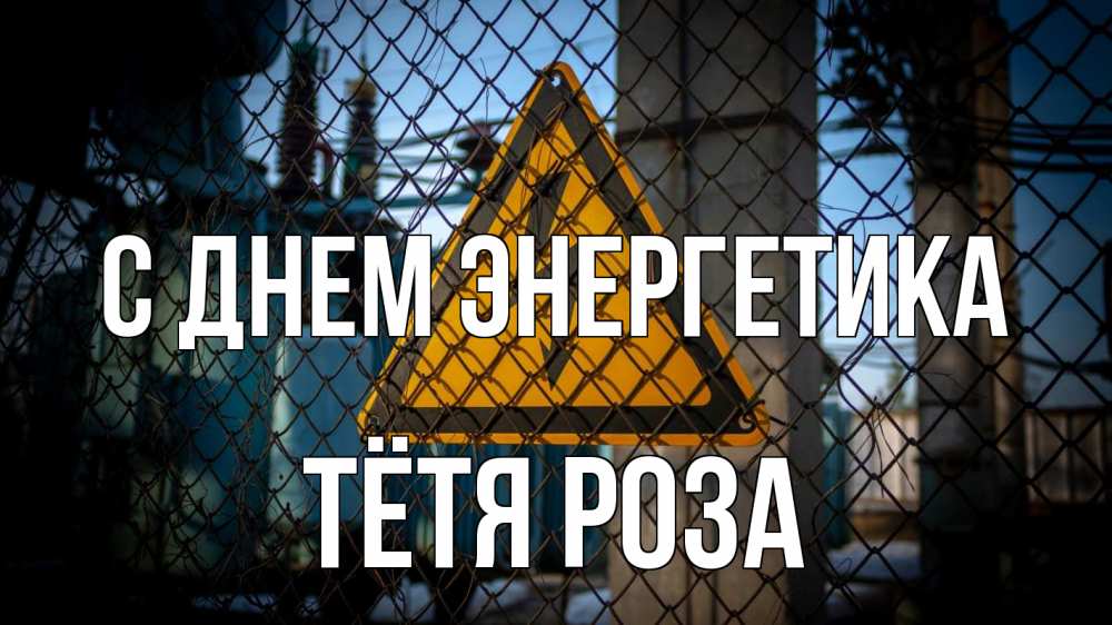 Открытка на каждый день с именем, Тётя-Роза С днем энергетика трансформаторная подстанция Прикольная открытка с пожеланием онлайн скачать бесплатно 