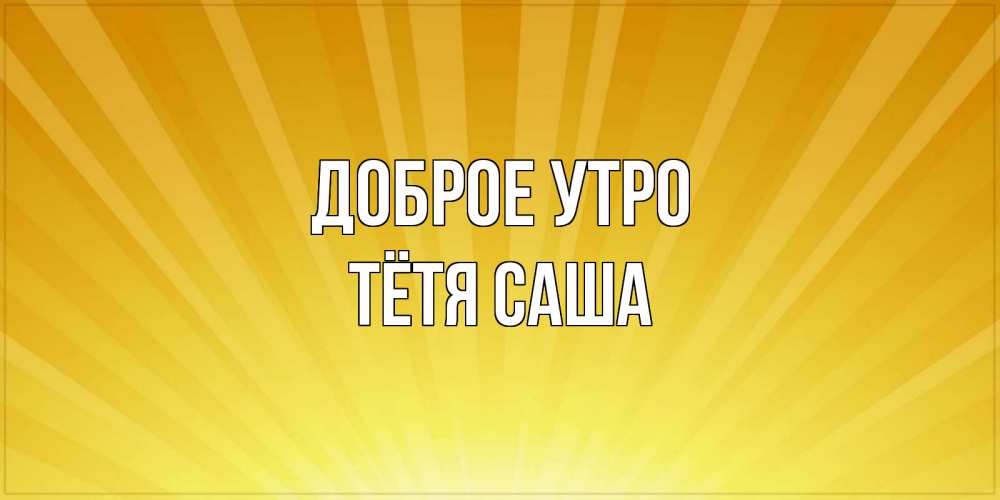 Открытка на каждый день с именем, Тётя-Саша Доброе утро пожелания доброго утра Прикольная открытка с пожеланием онлайн скачать бесплатно 