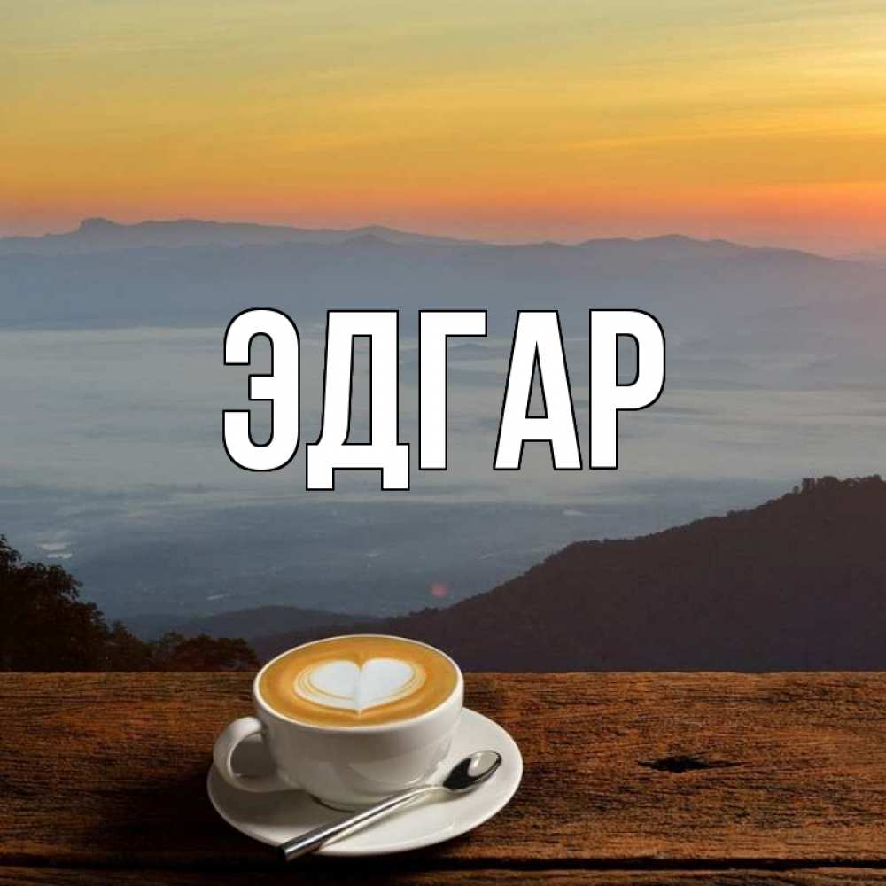 Открытка на каждый день с именем, Эдгар Главная кофе на высоте Прикольная открытка с пожеланием онлайн скачать бесплатно 