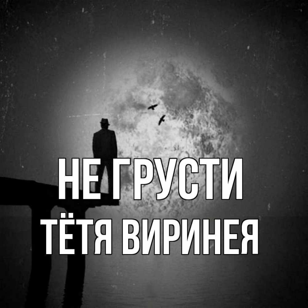 Открытка на каждый день с именем, Тётя-Виринея Не грусти мужчина на мосту Прикольная открытка с пожеланием онлайн скачать бесплатно 