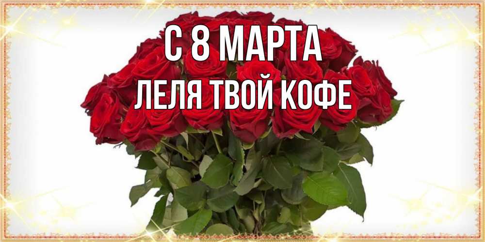 Открытка на каждый день с именем, ЛЕЛЯ-твой-кофе С 8 МАРТА поздравляю с 8 марта Прикольная открытка с пожеланием онлайн скачать бесплатно 