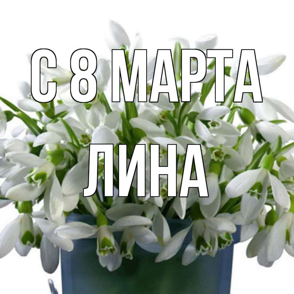 Открытка на каждый день с именем, Лина С 8 МАРТА цветы к международному женскому дню Прикольная открытка с пожеланием онлайн скачать бесплатно 