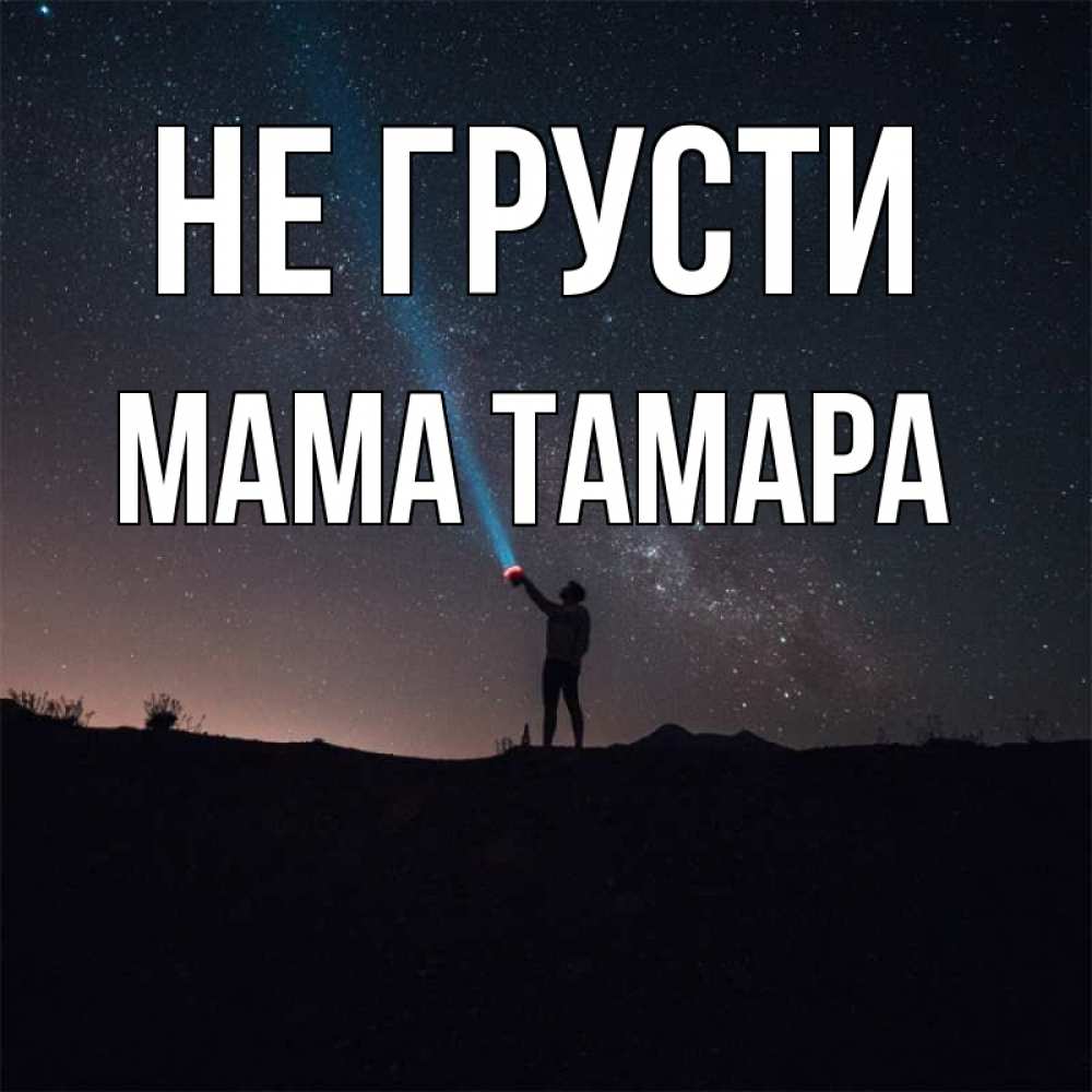 Открытка на каждый день с именем, Мама-Тамара Не грусти луч света и млечный путь Прикольная открытка с пожеланием онлайн скачать бесплатно 