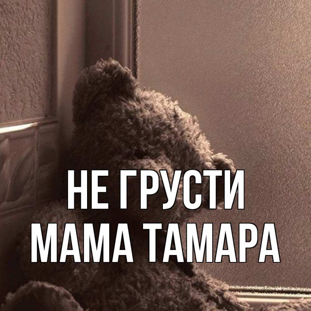 Открытка на каждый день с именем, Мама-Тамара Не грусти стекол рефленое Прикольная открытка с пожеланием онлайн скачать бесплатно 