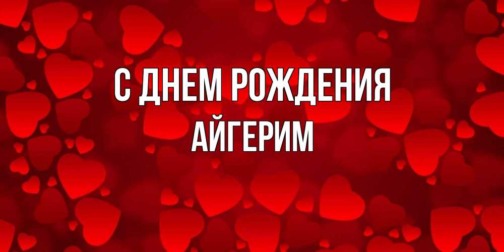 Открытка на каждый день с именем, Айгерим С днем рождения прекрасные сердечки на открытке с красным фоном Прикольная открытка с пожеланием онлайн скачать бесплатно 