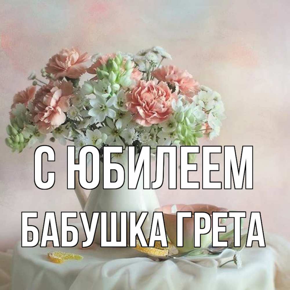 Открытка на каждый день с именем, Бабушка-Грета С юбилеем с цветами Прикольная открытка с пожеланием онлайн скачать бесплатно 