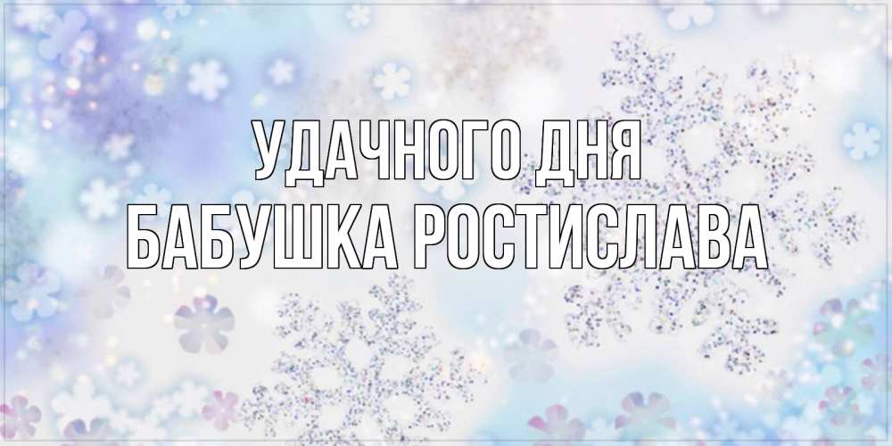Открытка на каждый день с именем, Бабушка-Ростислава Удачного дня снежинки с пожеланиями удачного дня Прикольная открытка с пожеланием онлайн скачать бесплатно 