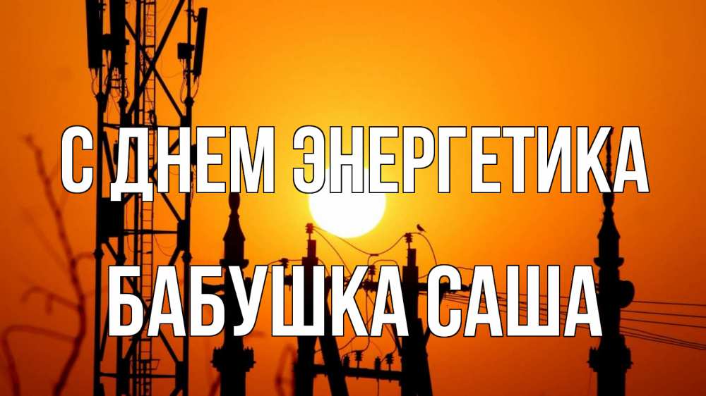 Открытка на каждый день с именем, Бабушка-Саша С днем энергетика закат,  электроэнергия, энергетик Прикольная открытка с пожеланием онлайн скачать бесплатно 