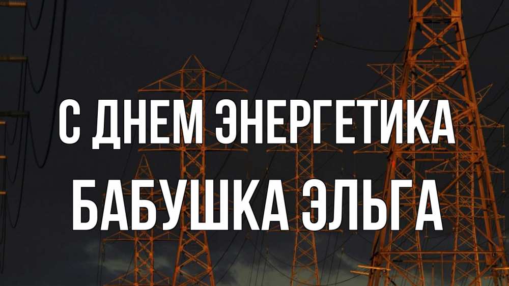 Открытка на каждый день с именем, Бабушка-Эльга С днем энергетика ночь, лэп Прикольная открытка с пожеланием онлайн скачать бесплатно 