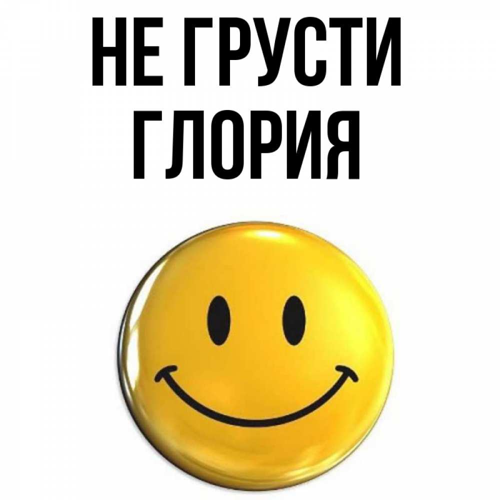 Открытка на каждый день с именем, Глория Не грусти триде смайл Прикольная открытка с пожеланием онлайн скачать бесплатно 