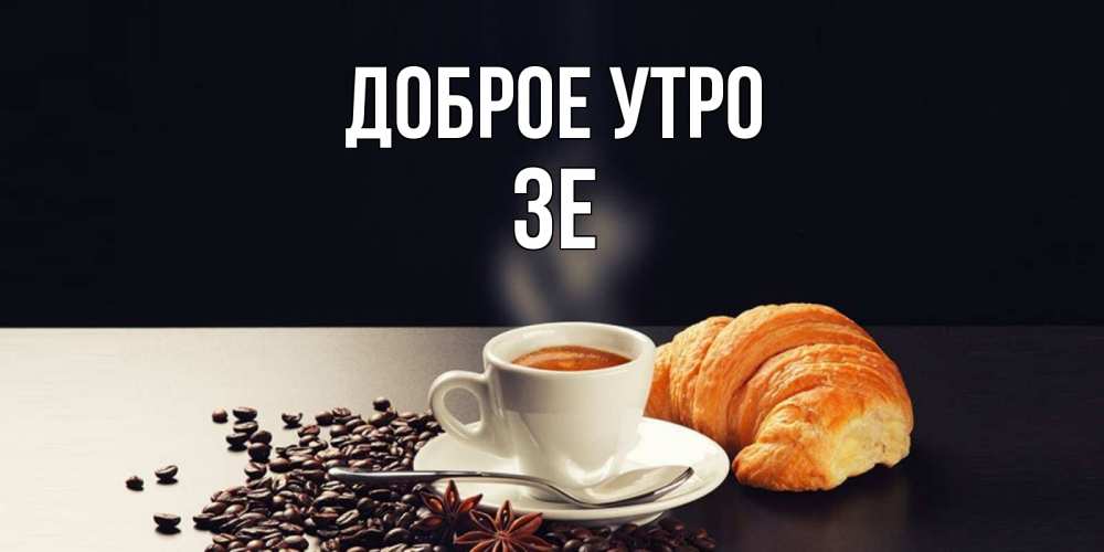 Открытка на каждый день с именем, Зе Доброе утро зерна кофе и кофе на завтрак с круасаном Прикольная открытка с пожеланием онлайн скачать бесплатно 