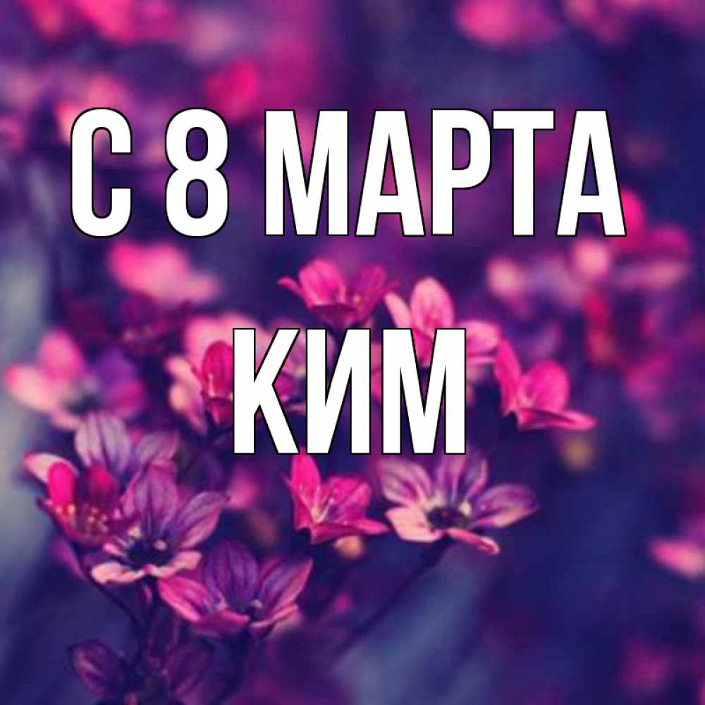 Открытка на каждый день с именем, Ким С 8 МАРТА небольшие цветы 1 Прикольная открытка с пожеланием онлайн скачать бесплатно 