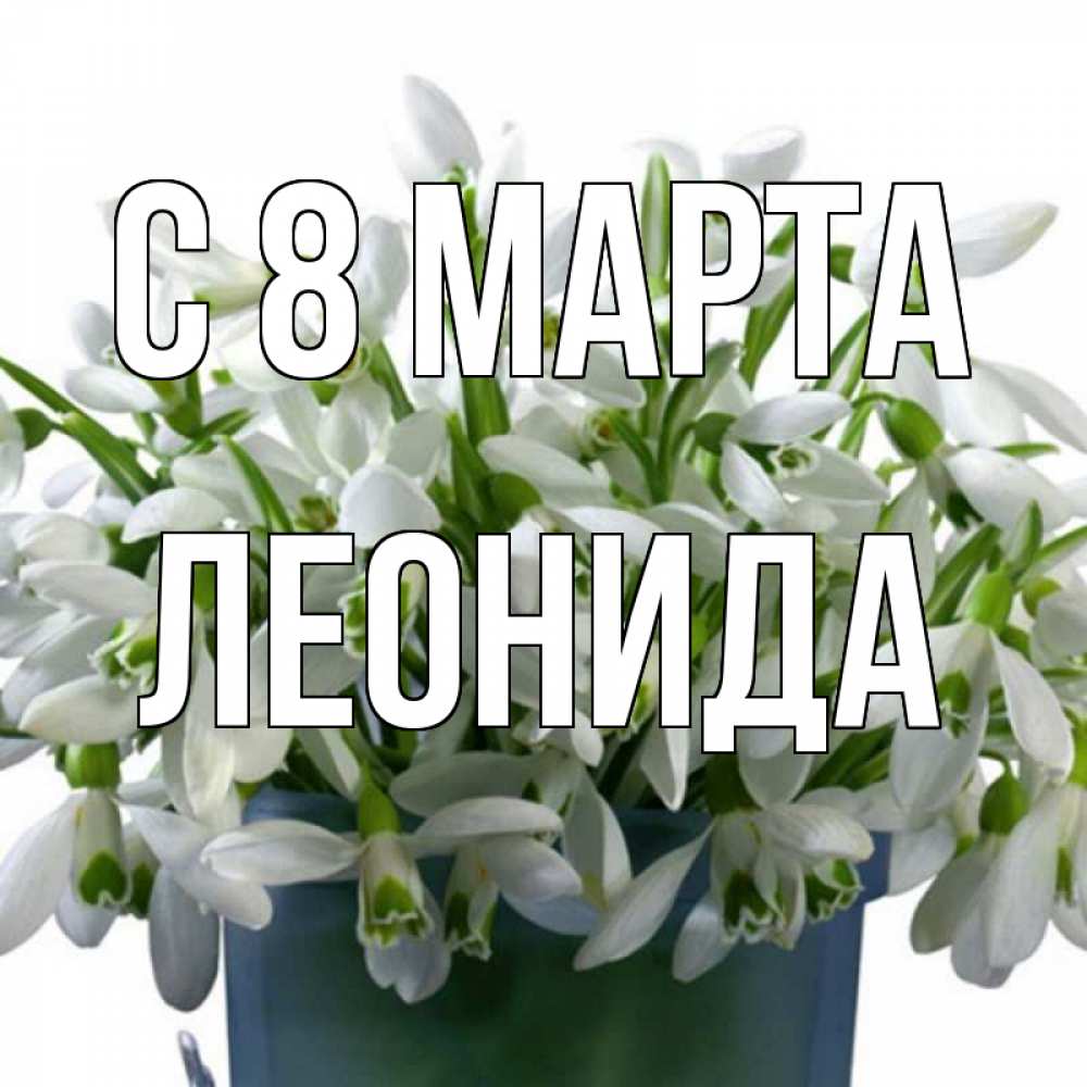 Открытка на каждый день с именем, Леонида С 8 МАРТА цветы к международному женскому дню Прикольная открытка с пожеланием онлайн скачать бесплатно 