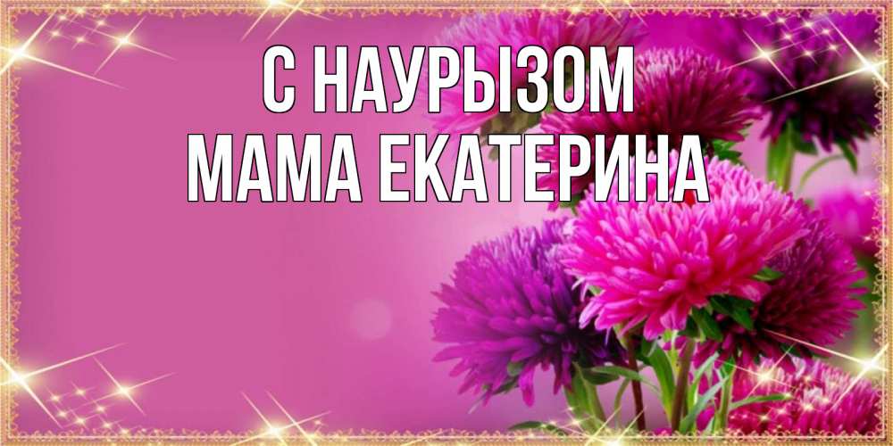 Открытка на каждый день с именем, Мама-Екатерина С наурызом садовые цветы на праздник весны наурыз Прикольная открытка с пожеланием онлайн скачать бесплатно 