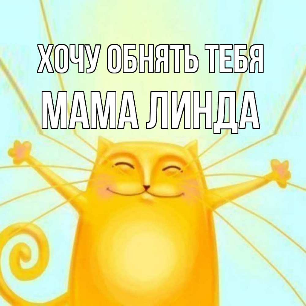 Открытка на каждый день с именем, Мама-Линда Хочу обнять тебя солнечный обнимашечный кот Прикольная открытка с пожеланием онлайн скачать бесплатно 