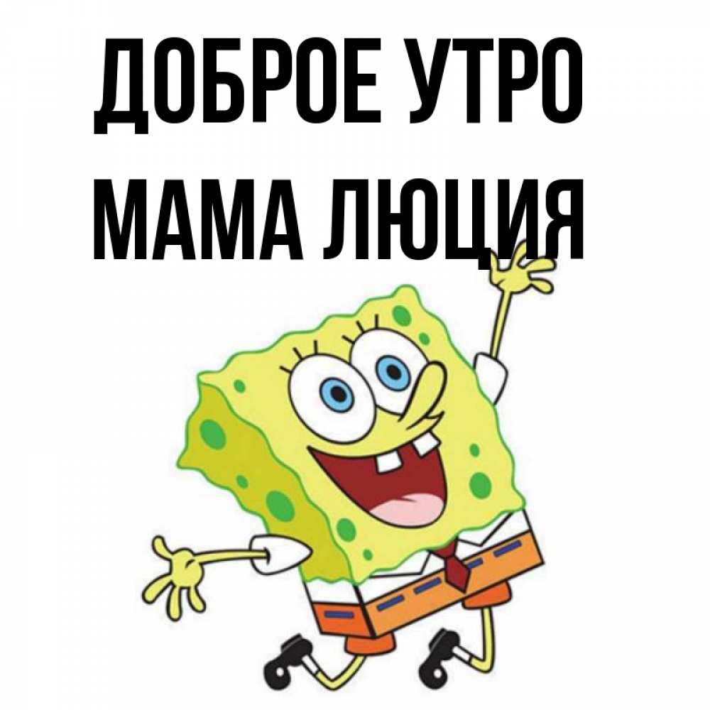 Открытка на каждый день с именем, Мама-Люция Доброе утро улыбающийся спанч Боб Прикольная открытка с пожеланием онлайн скачать бесплатно 