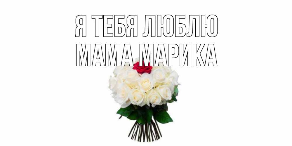 Открытка на каждый день с именем, Мама-Марика Я тебя люблю единственная Прикольная открытка с пожеланием онлайн скачать бесплатно 