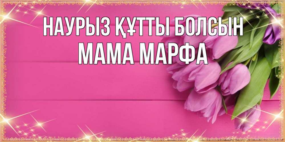 Открытка на каждый день с именем, Мама-Марфа Наурыз құтты болсын открытка для фотошопа с подписью Прикольная открытка с пожеланием онлайн скачать бесплатно 