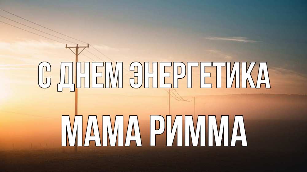 Открытка на каждый день с именем, Мама-Римма С днем энергетика дымка столбы провода Прикольная открытка с пожеланием онлайн скачать бесплатно 
