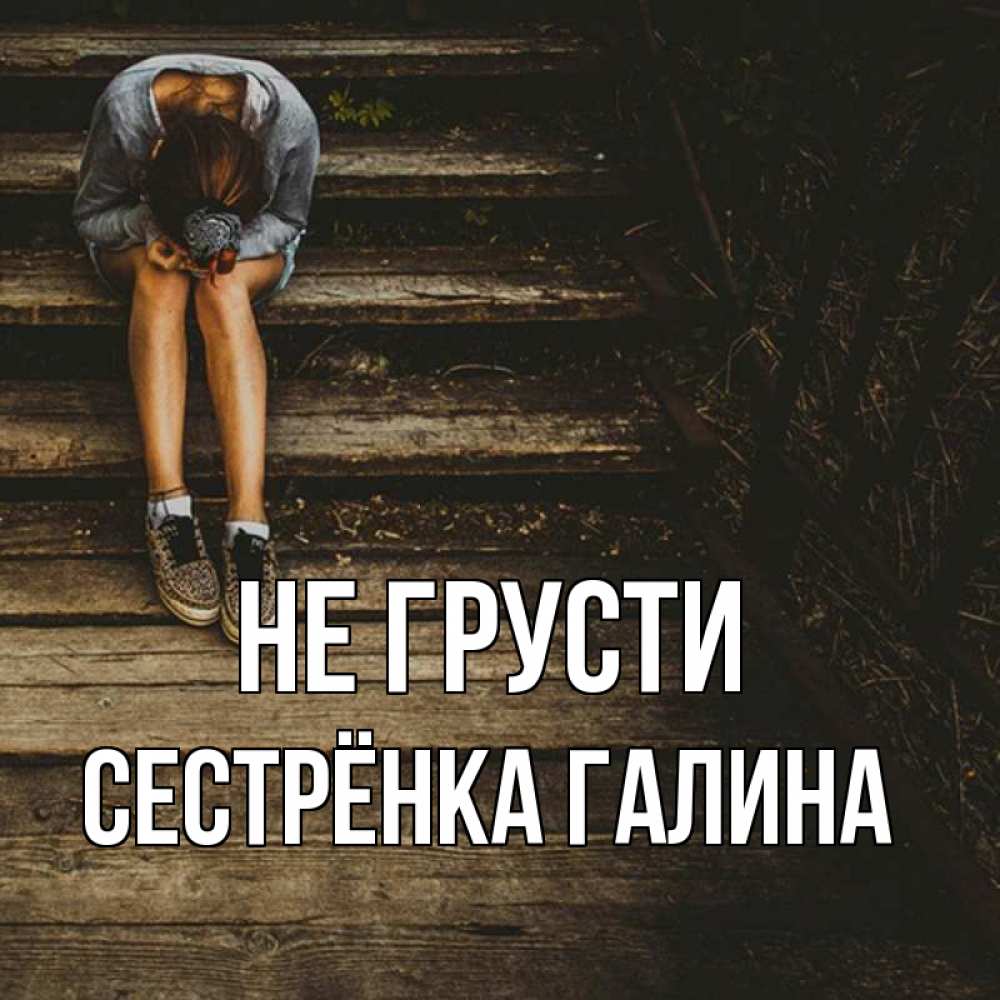Открытка на каждый день с именем, Сестрёнка-Галина Не грусти девушка сидит на деревянных ступеньках Прикольная открытка с пожеланием онлайн скачать бесплатно 