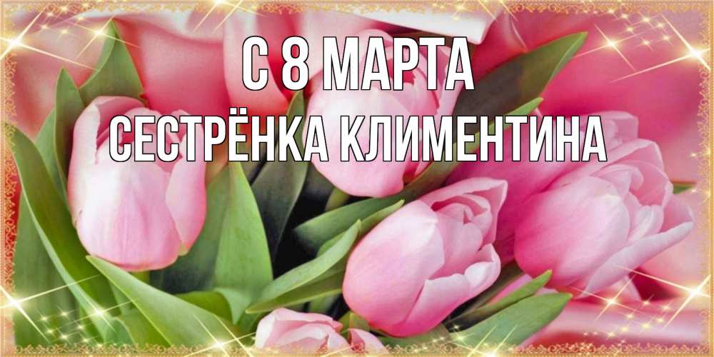 Открытка на каждый день с именем, Сестрёнка-Климентина С 8 МАРТА красивые открытки на 8 марта для милых дам Прикольная открытка с пожеланием онлайн скачать бесплатно 