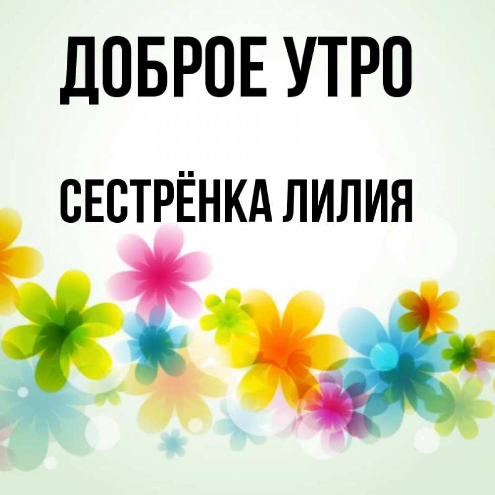 Открытка на каждый день с именем, Сестрёнка-Лилия Доброе утро позитивные цветочки Прикольная открытка с пожеланием онлайн скачать бесплатно 