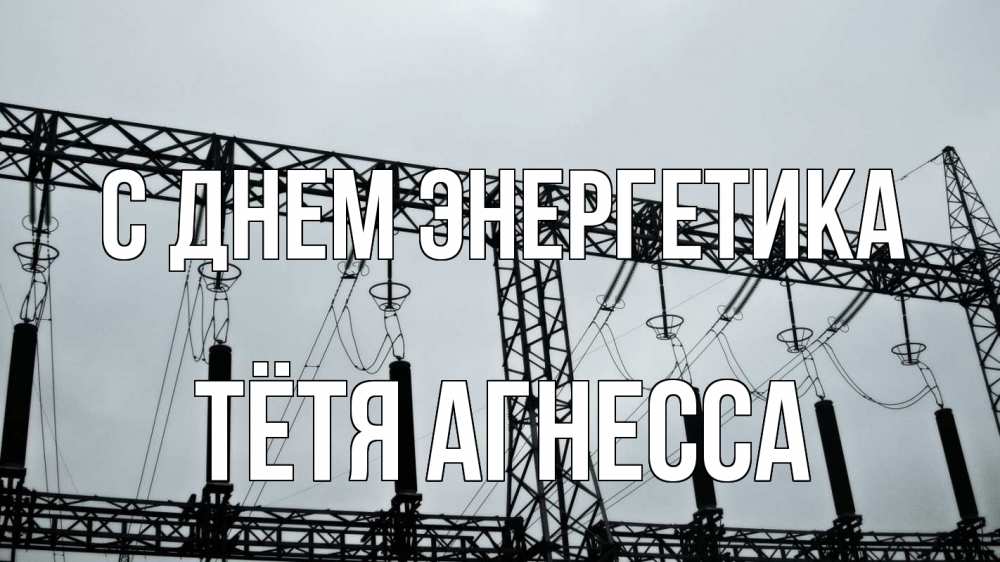 Открытка на каждый день с именем, Тётя-Агнесса С днем энергетика энергетика Прикольная открытка с пожеланием онлайн скачать бесплатно 