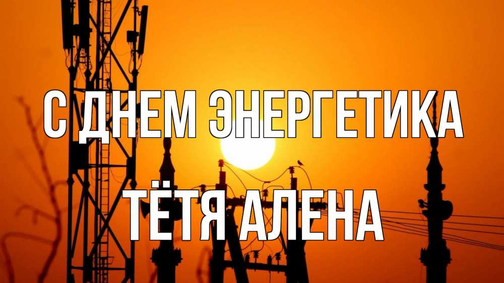 Открытка на каждый день с именем, Тётя-Алена С днем энергетика закат,  электроэнергия, энергетик Прикольная открытка с пожеланием онлайн скачать бесплатно 