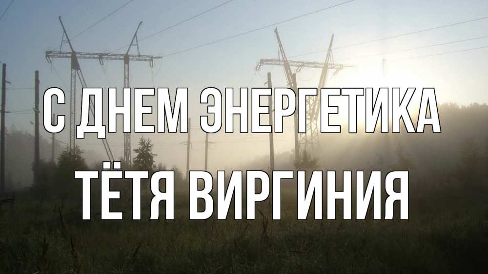 Открытка на каждый день с именем, Тётя-Виргиния С днем энергетика ЛЭП Прикольная открытка с пожеланием онлайн скачать бесплатно 