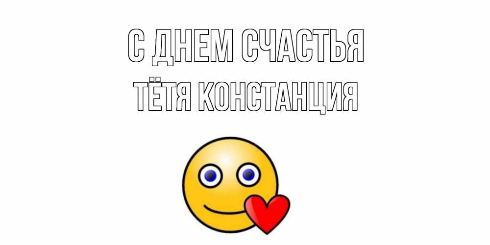 Открытка на каждый день с именем, Тётя-Констанция С днем счастья смайл,сердце Прикольная открытка с пожеланием онлайн скачать бесплатно 