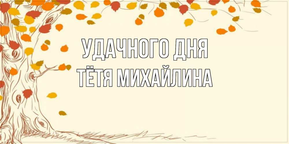 Открытка на каждый день с именем, Тётя-Михайлина Удачного дня осенний листопад Прикольная открытка с пожеланием онлайн скачать бесплатно 