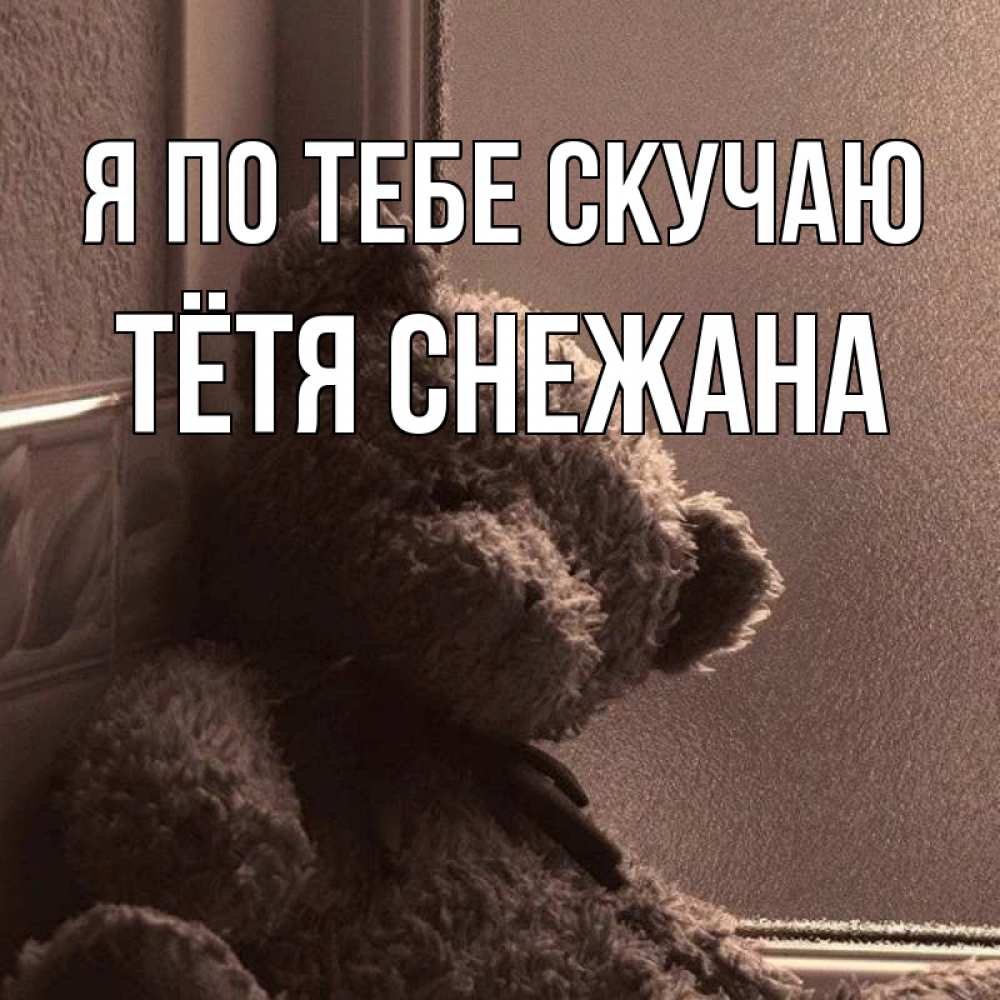 Открытка на каждый день с именем, Тётя-Снежана Я по тебе скучаю скучаем тут Прикольная открытка с пожеланием онлайн скачать бесплатно 