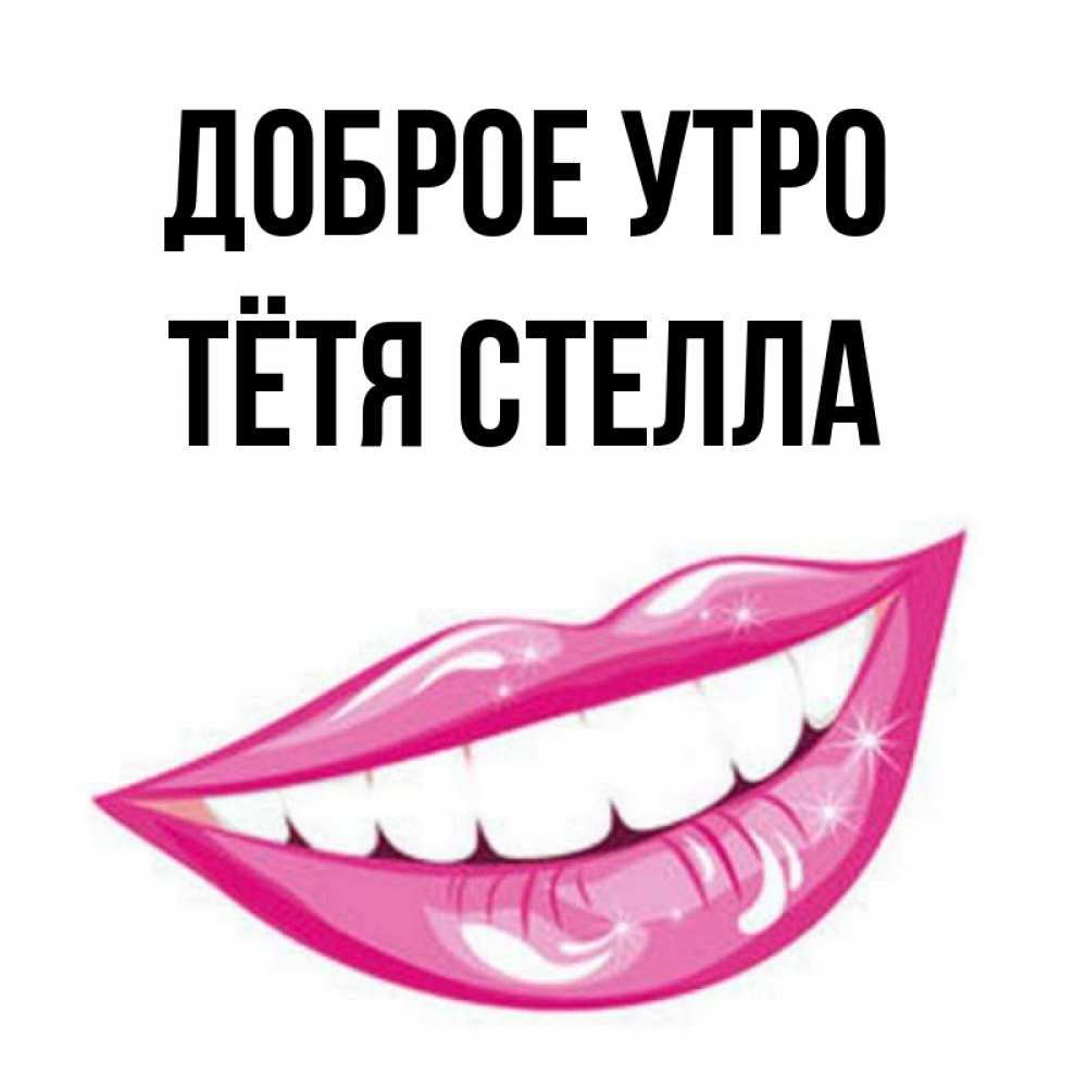 Открытка на каждый день с именем, Тётя-Стелла Доброе утро розовые губы и белые зубы Прикольная открытка с пожеланием онлайн скачать бесплатно 