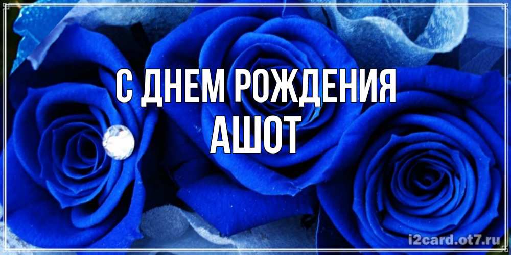 Открытка на каждый день с именем, Ашот С днем рождения синие розы в росе Прикольная открытка с пожеланием онлайн скачать бесплатно 