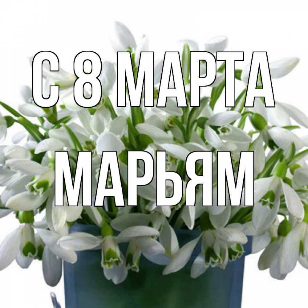 Открытка на каждый день с именем, Марьям С 8 МАРТА цветы к международному женскому дню Прикольная открытка с пожеланием онлайн скачать бесплатно 