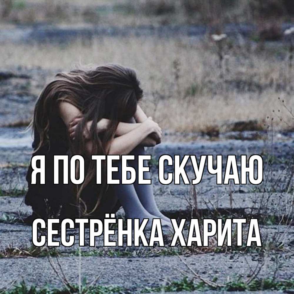 Открытка на каждый день с именем, Сестрёнка-Харита Я по тебе скучаю мне скучно очень Прикольная открытка с пожеланием онлайн скачать бесплатно 