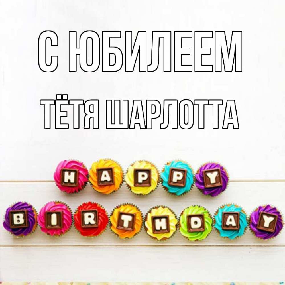 Открытка на каждый день с именем, Тётя-Шарлотта С юбилеем из кексов и шоколада Прикольная открытка с пожеланием онлайн скачать бесплатно 