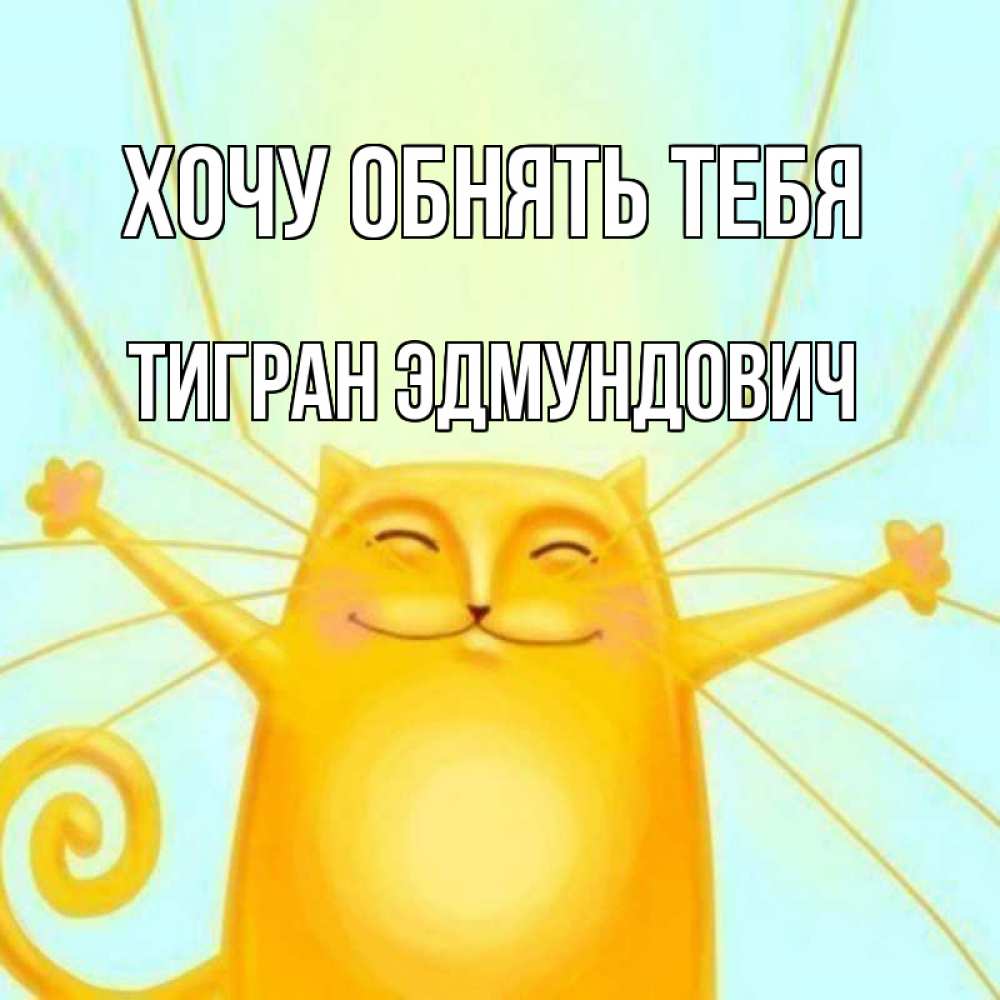 Открытка на каждый день с именем, Тигран-Эдмундович Хочу обнять тебя солнечный обнимашечный кот Прикольная открытка с пожеланием онлайн скачать бесплатно 