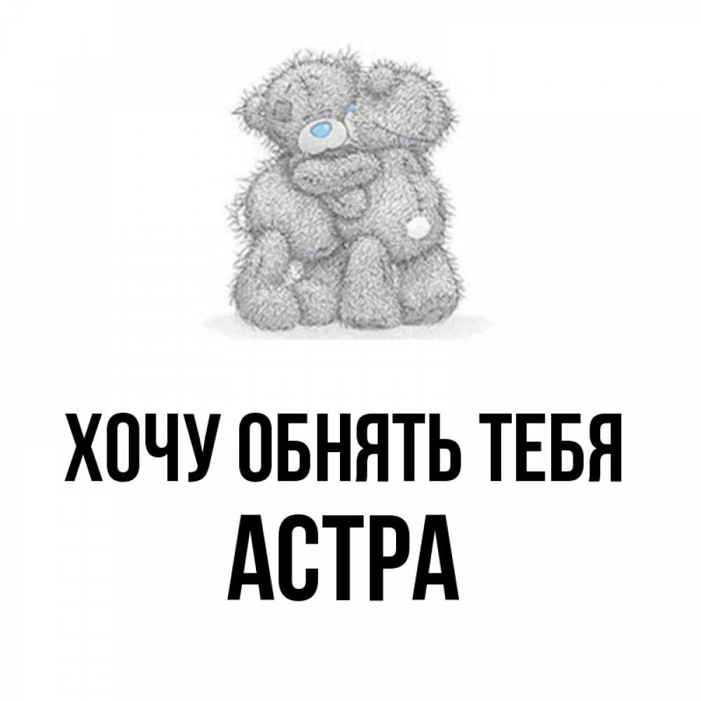 Открытка на каждый день с именем, Астра Хочу обнять тебя два теддика Прикольная открытка с пожеланием онлайн скачать бесплатно 