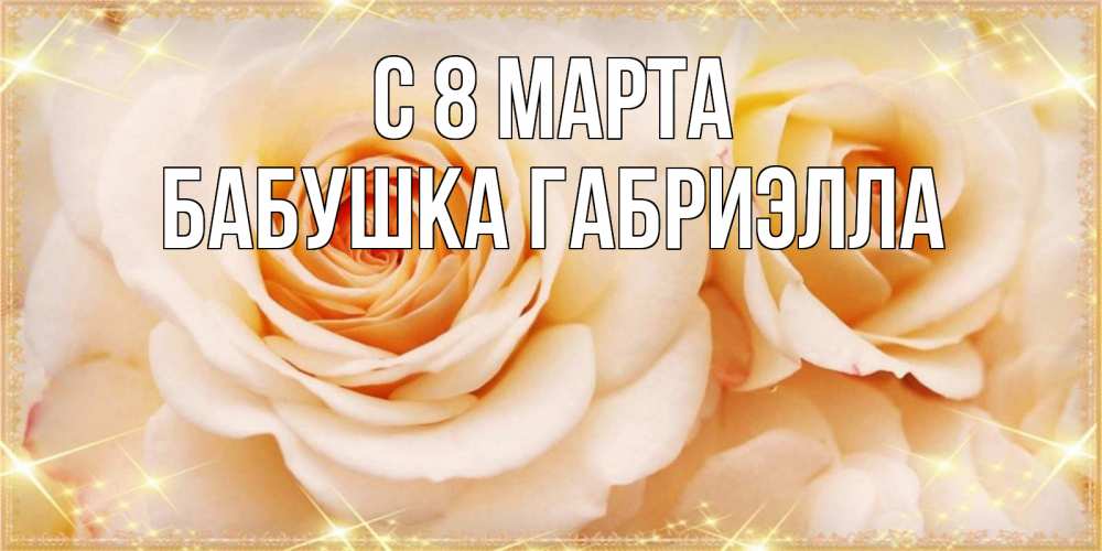 Открытка на каждый день с именем, Бабушка-Габриэлла С 8 МАРТА новые открытки для мамы на 8 марта Прикольная открытка с пожеланием онлайн скачать бесплатно 