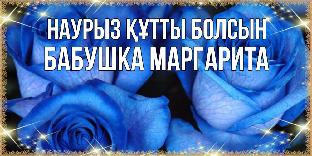 Открытка на каждый день с именем, Бабушка-Маргарита Наурыз құтты болсын красивые розы для милых дам на международный женский день Прикольная открытка с пожеланием онлайн скачать бесплатно 