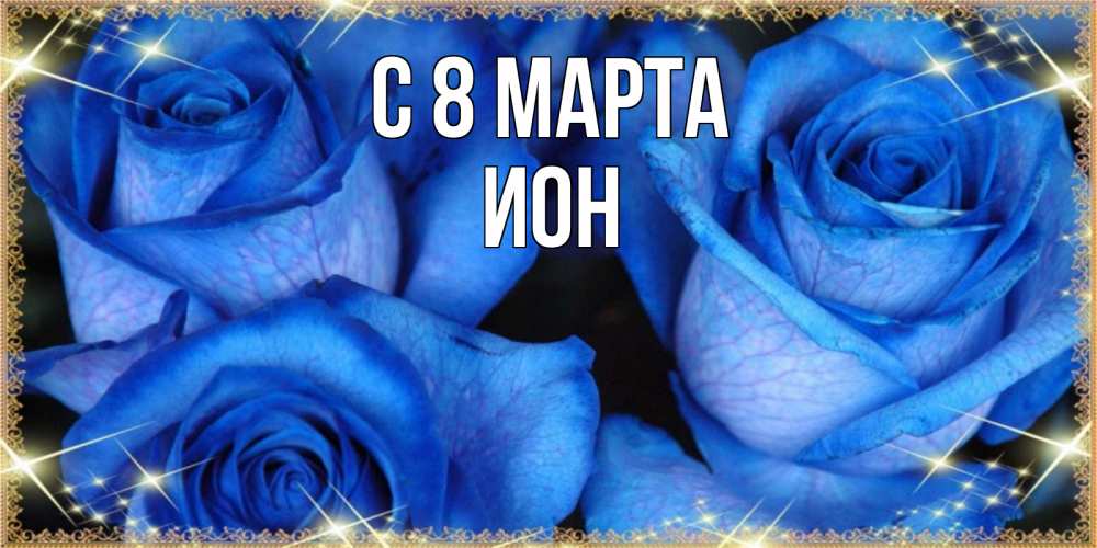 Открытка на каждый день с именем, Ион С 8 марта красивые розы для милых дам на международный женский день Прикольная открытка с пожеланием онлайн скачать бесплатно 