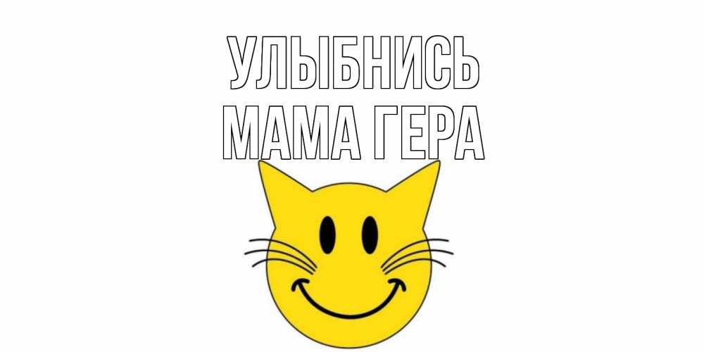 Открытка на каждый день с именем, Мама-Гера Улыбнись кот, улыбка Прикольная открытка с пожеланием онлайн скачать бесплатно 