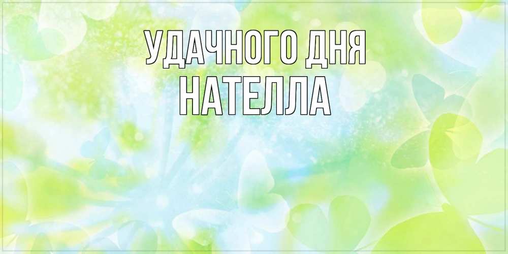 Открытка на каждый день с именем, Нателла Удачного дня абстрактная картинка с пожеланием прекрасного летнего дня Прикольная открытка с пожеланием онлайн скачать бесплатно 