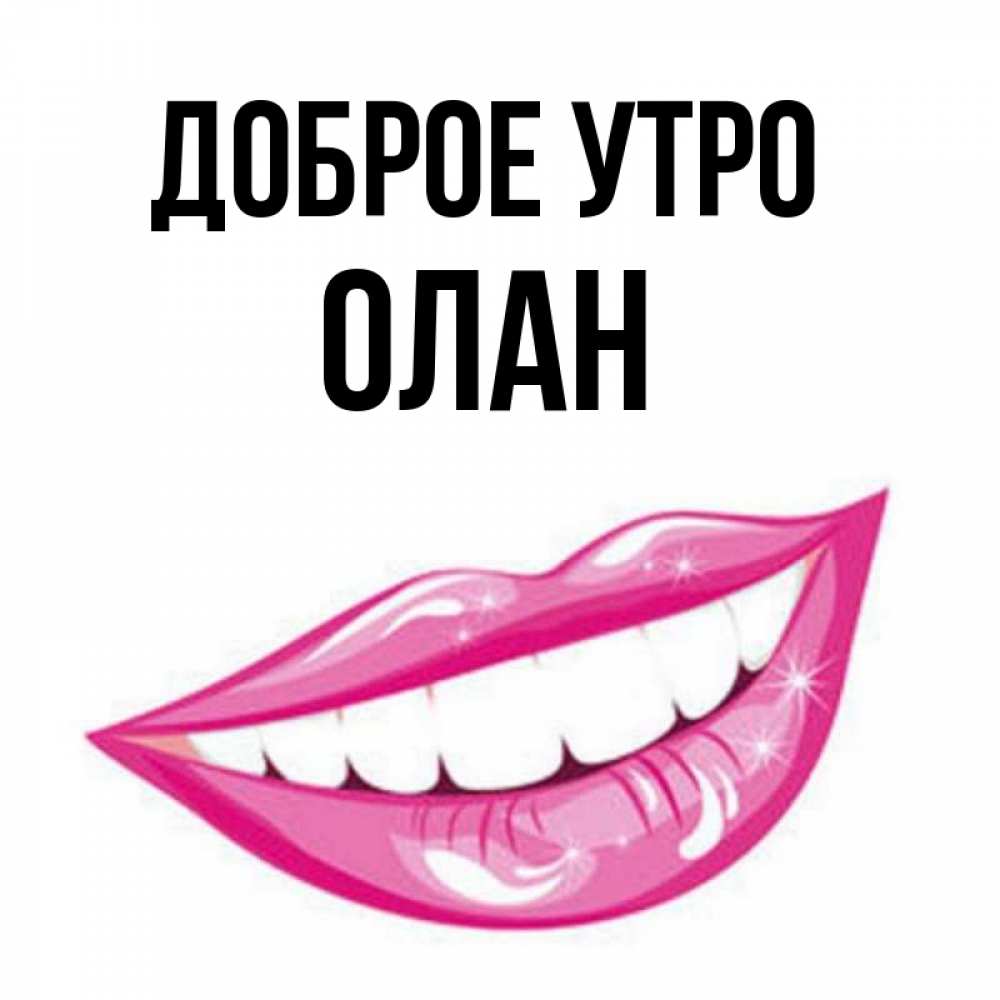 Открытка на каждый день с именем, Олан Доброе утро розовые губы и белые зубы Прикольная открытка с пожеланием онлайн скачать бесплатно 
