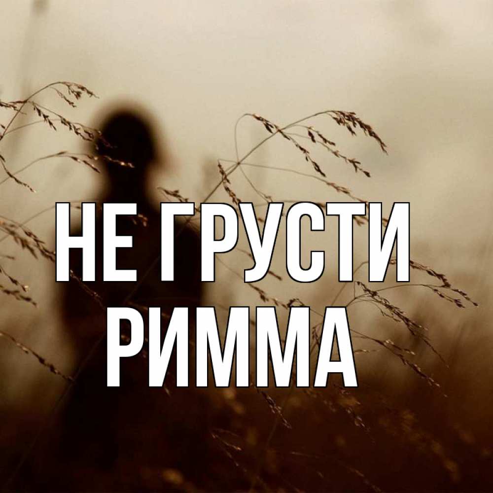 Открытка на каждый день с именем, Римма Не грусти грусть Прикольная открытка с пожеланием онлайн скачать бесплатно 