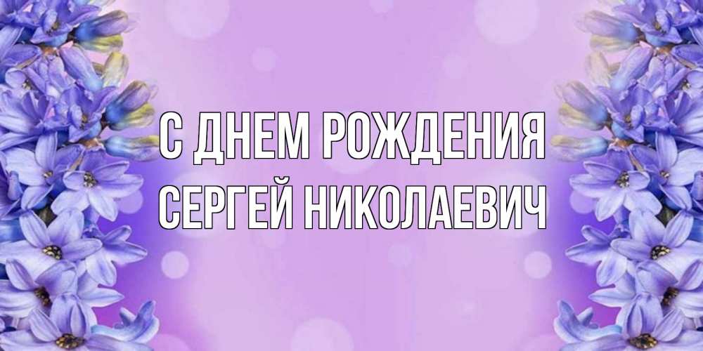Открытка на каждый день с именем, СЕРГЕЙ-НИКОЛАЕВИЧ С днем рождения открытка с сиренью Прикольная открытка с пожеланием онлайн скачать бесплатно 