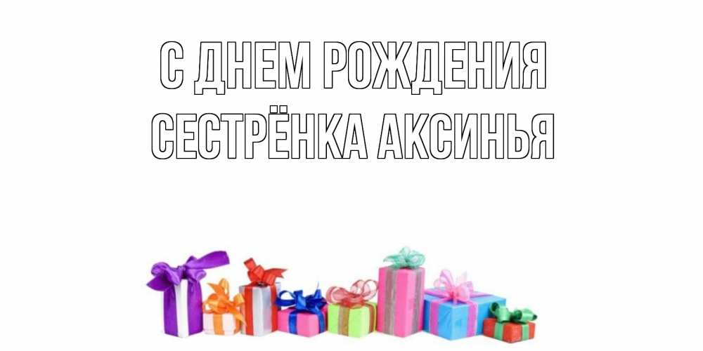 Открытка на каждый день с именем, Сестрёнка-Аксинья С днем рождения Коробка, Прикольная открытка с пожеланием онлайн скачать бесплатно 