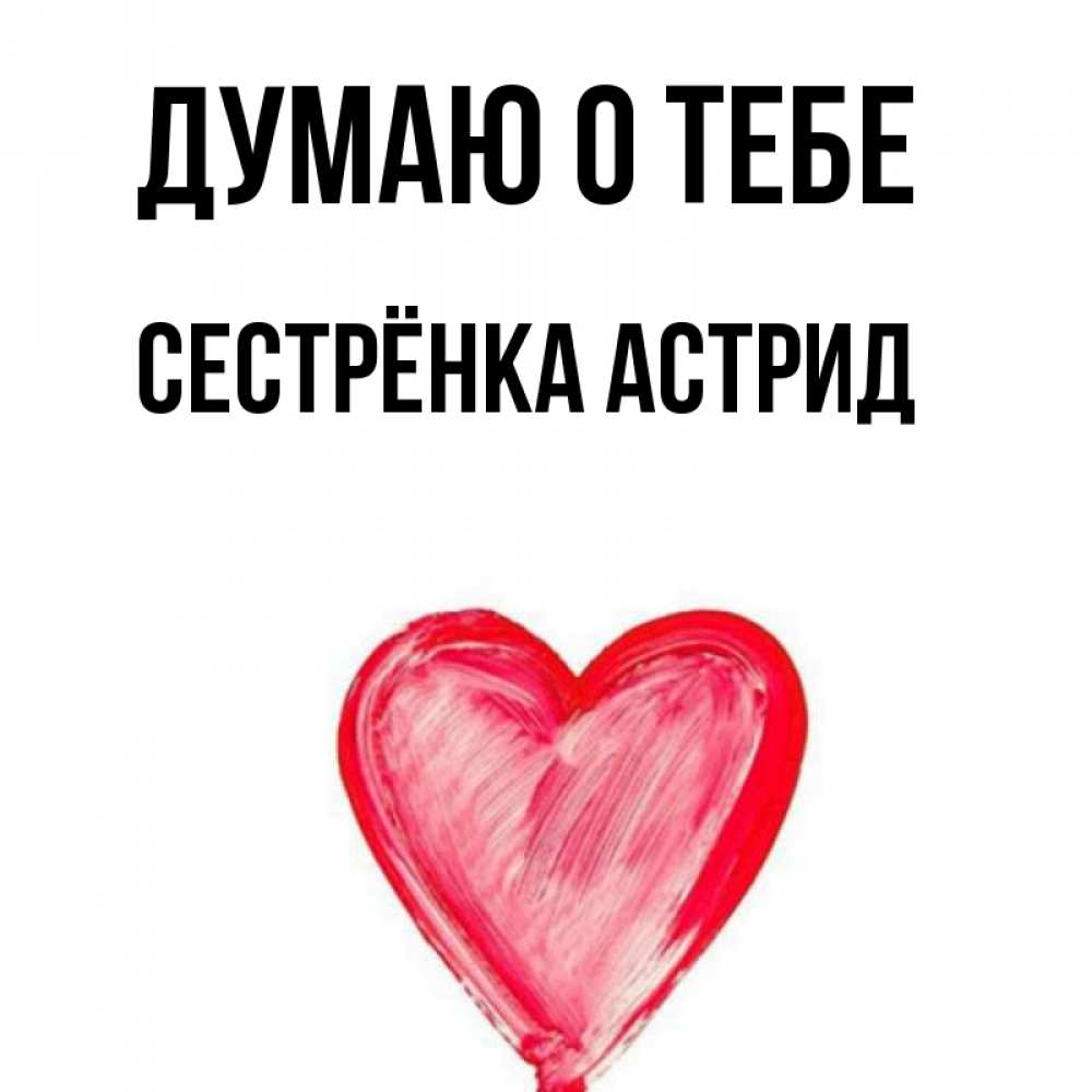 Открытка на каждый день с именем, Сестрёнка-Астрид Думаю о тебе для влюбленных Прикольная открытка с пожеланием онлайн скачать бесплатно 