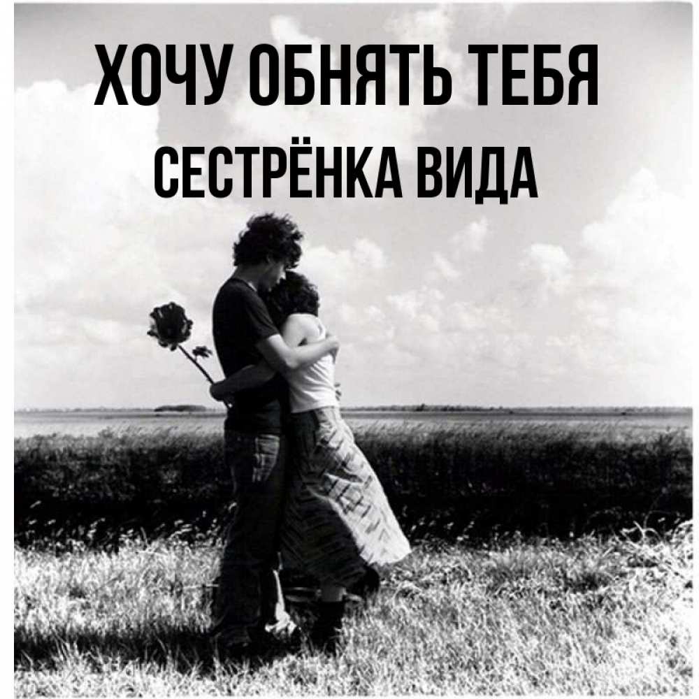 Открытка на каждый день с именем, Сестрёнка-Вида Хочу обнять тебя чернобелое фото Прикольная открытка с пожеланием онлайн скачать бесплатно 